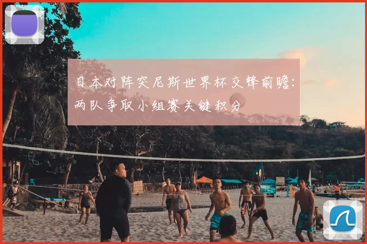 日本对阵突尼斯世界杯交锋前瞻:两队争取小组赛关键积分