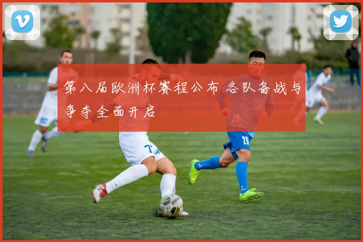 第八届欧洲杯赛程公布 各队备战与争夺全面开启