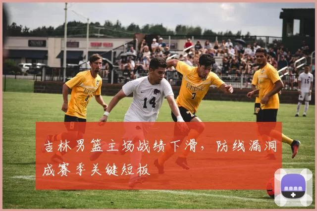吉林男篮主场战绩下滑，防线漏洞成赛季关键短板