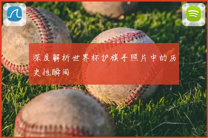 深度解析世界杯护旗手照片中的历史性瞬间