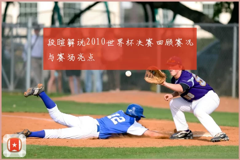 段暄解说2010世界杯决赛回顾赛况与赛场亮点