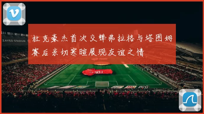 杜克豪杰首次交锋弗拉格与塔图姆赛后亲切寒暄展现友谊之情