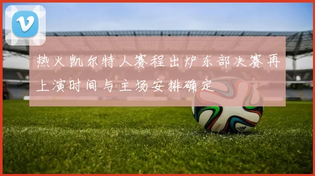 热火凯尔特人赛程出炉东部决赛再上演时间与主场安排确定