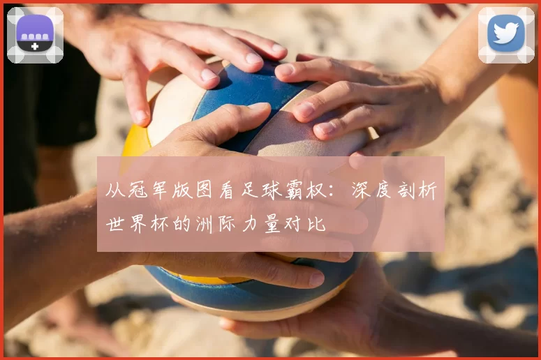 从冠军版图看足球霸权：深度剖析世界杯的洲际力量对比