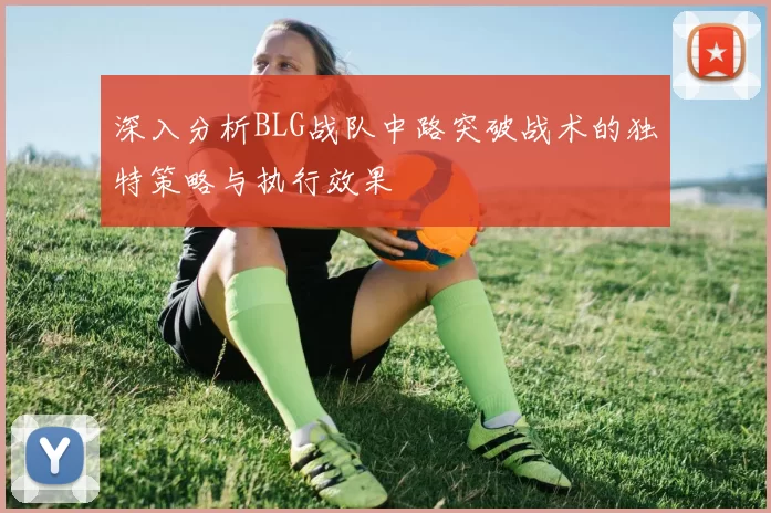 深入分析BLG战队中路突破战术的独特策略与执行效果