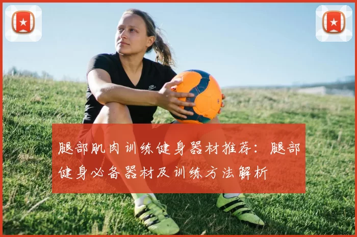 腿部肌肉训练健身器材推荐:腿部健身必备器材及训练方法解析