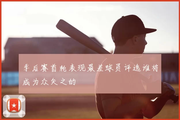 季后赛首轮表现最差球员评选谁将成为众矢之的