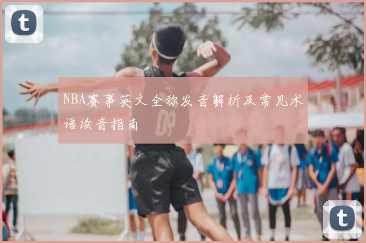 NBA赛事英文全称发音解析及常见术语读音指南