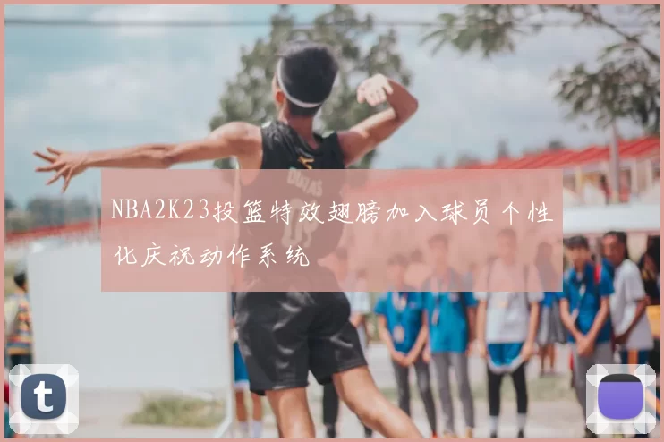 NBA2K23投篮特效翅膀加入球员个性化庆祝动作系统