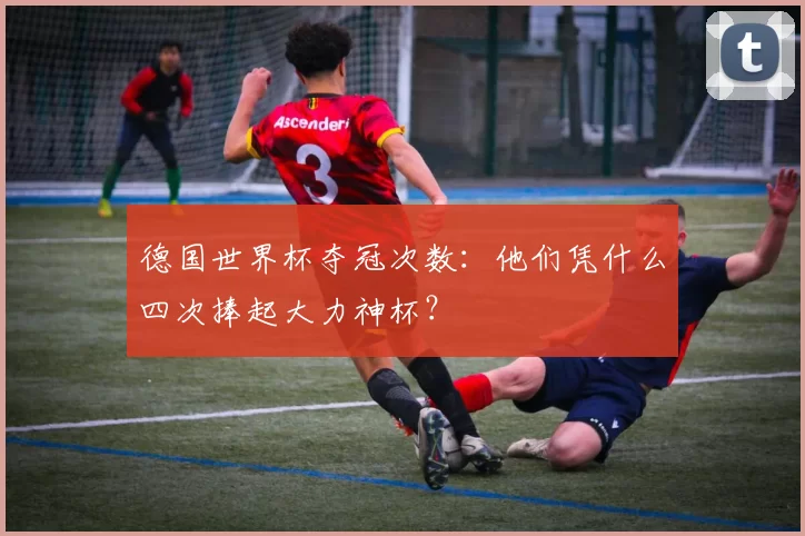 德国世界杯夺冠次数:他们凭什么四次捧起大力神杯?