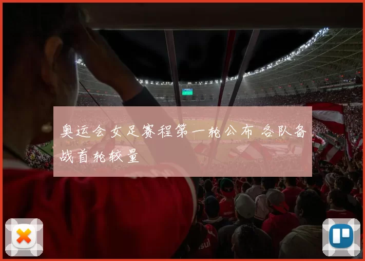 奥运会女足赛程第一轮公布 各队备战首轮较量