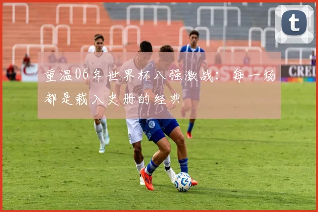 重温06年世界杯八强激战：每一场都是载入史册的经典