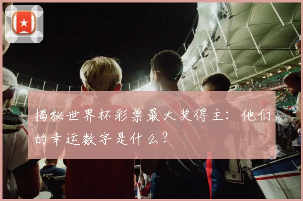 揭秘世界杯彩票最大奖得主:他们的幸运数字是什么?