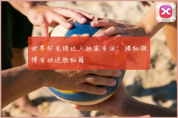 世界杯竞猜达人独家专访：揭秘微博活动连胜秘籍