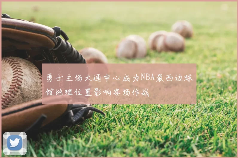 勇士主场大通中心成为NBA最西边球馆地理位置影响客场作战