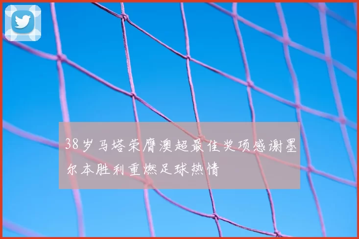 38岁马塔荣膺澳超最佳奖项感谢墨尔本胜利重燃足球热情