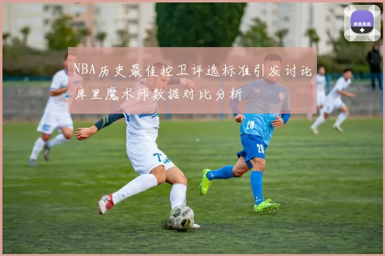 NBA历史最佳控卫评选标准引发讨论库里魔术师数据对比分析