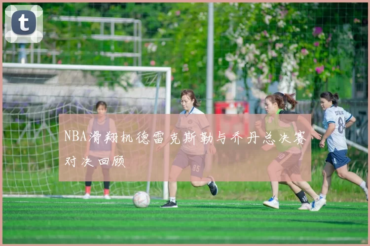 NBA滑翔机德雷克斯勒与乔丹总决赛对决回顾